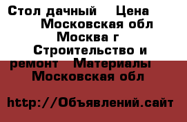 Стол дачный  › Цена ­ 2 700 - Московская обл., Москва г. Строительство и ремонт » Материалы   . Московская обл.